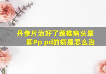 丹参片治好了颈椎病头晕卿Pp pd的病是怎么治